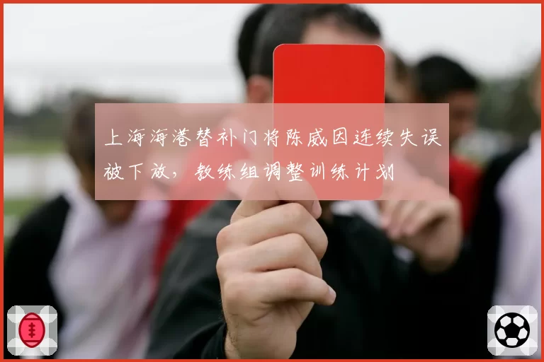 上海海港替补门将陈威因连续失误被下放，教练组调整训练计划