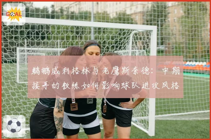 鹈鹕威利格林与老鹰斯奈德：中期接手的教练如何影响球队进攻风格转型