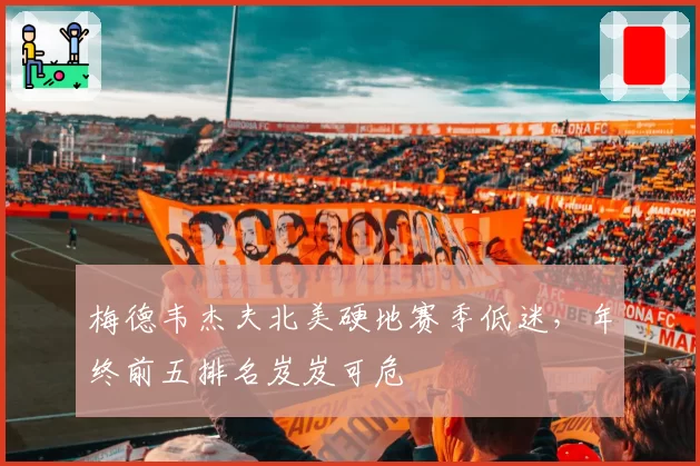 梅德韦杰夫北美硬地赛季低迷,年终前五排名岌岌可危