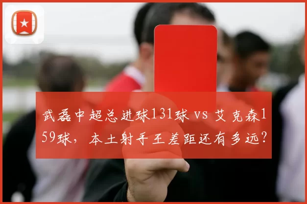 武磊中超总进球131球 vs 艾克森159球，本土射手王差距还有多远？