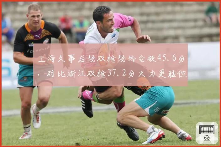 上海久事后场双枪场均合砍45.6分，对比浙江双枪37.2分火力更猛但防守效率低