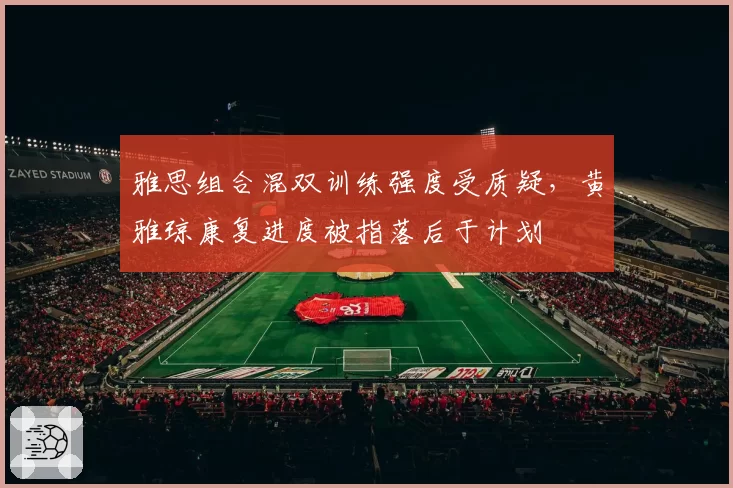 雅思组合混双训练强度受质疑,黄雅琼康复进度被指落后于计划