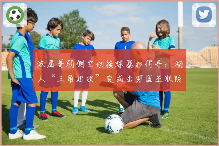 浓眉哥弱侧空切接球暴扣得手，湖人“三角进攻”变式击穿国王联防