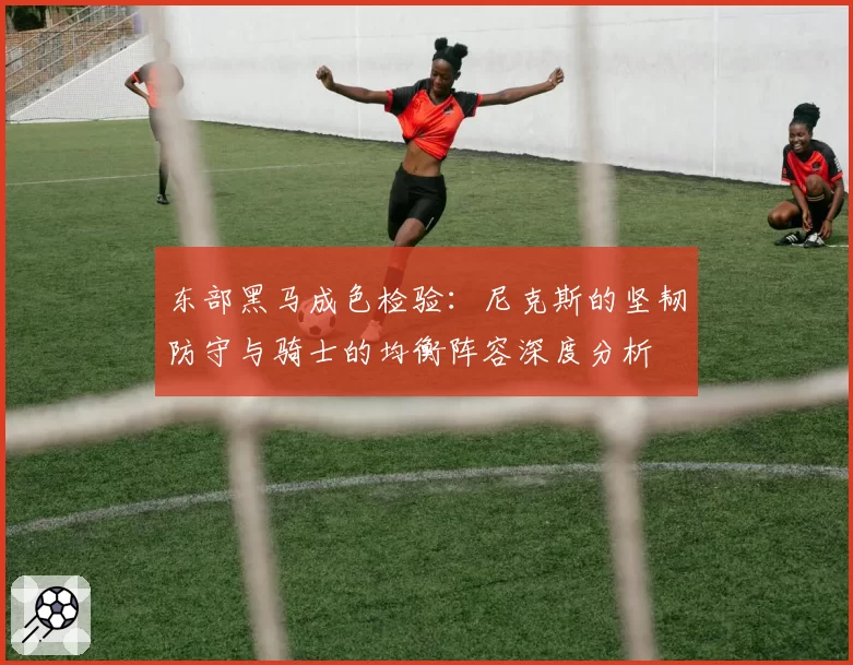 东部黑马成色检验:尼克斯的坚韧防守与骑士的均衡阵容深度分析