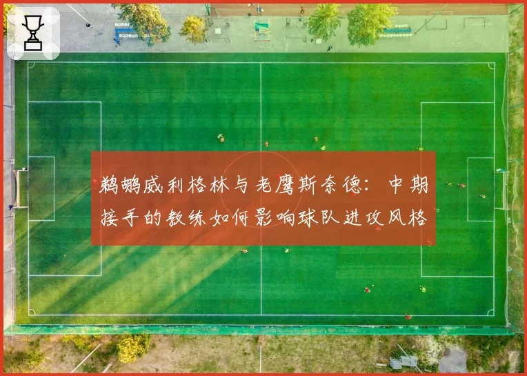鹈鹕威利格林与老鹰斯奈德：中期接手的教练如何影响球队进攻风格转型