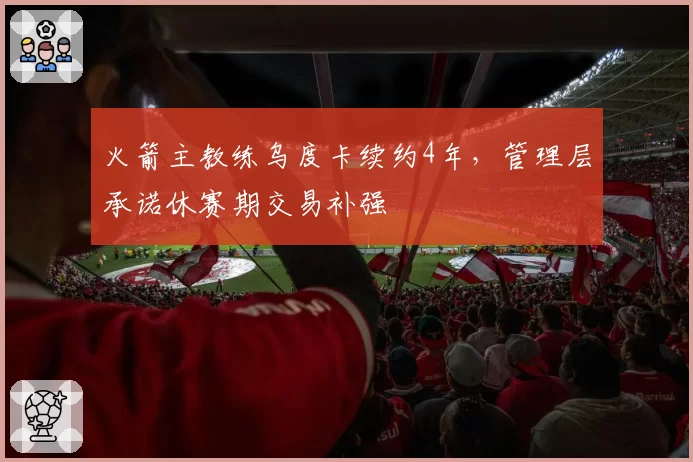 火箭主教练乌度卡续约4年,管理层承诺休赛期交易补强