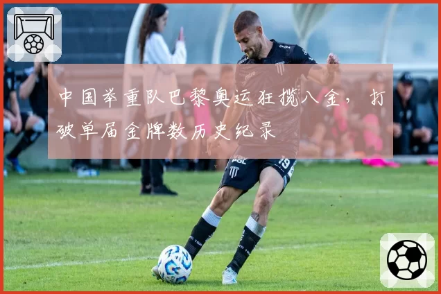 中国举重队巴黎奥运狂揽八金,打破单届金牌数历史纪录