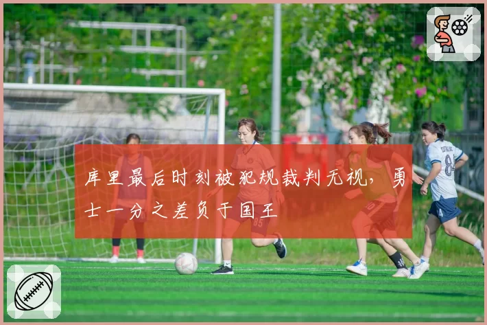 库里最后时刻被犯规裁判无视,勇士一分之差负于国王