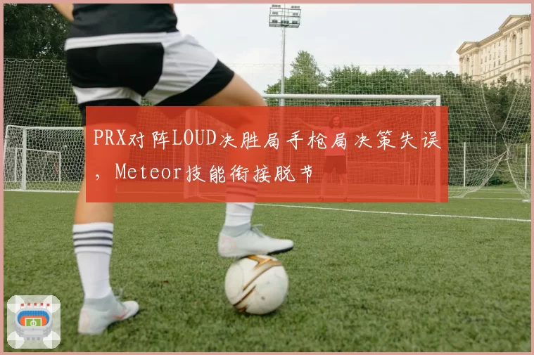 PRX对阵LOUD决胜局手枪局决策失误,Meteor技能衔接脱节