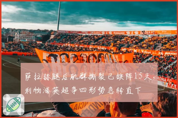萨拉赫腿后肌群撕裂已缺阵15天，利物浦英超争四形势急转直下