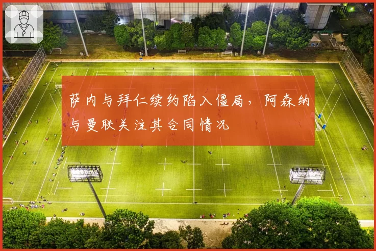 萨内与拜仁续约陷入僵局,阿森纳与曼联关注其合同情况