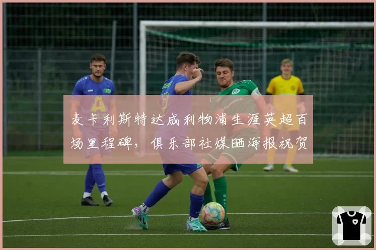 麦卡利斯特达成利物浦生涯英超百场里程碑，俱乐部社媒晒海报祝贺