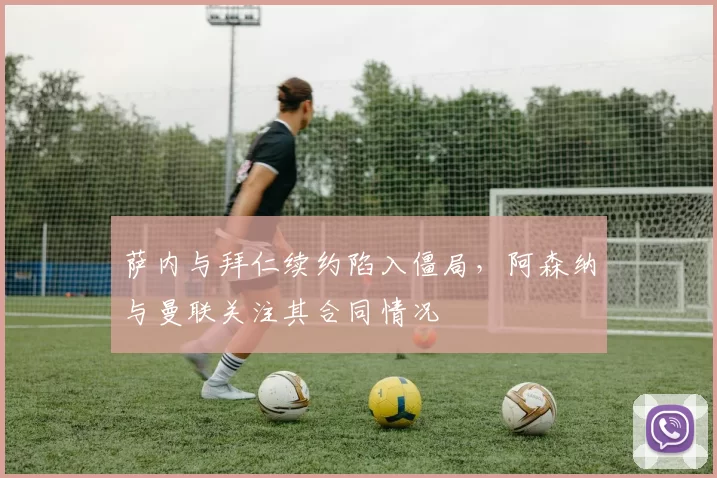 萨内与拜仁续约陷入僵局,阿森纳与曼联关注其合同情况