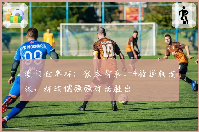 澳门世界杯：张本智和1-4被逆转淘汰，林昀儒强强对话胜出