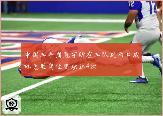 中国车手周冠宇所在车队近两年战略总监岗位变动达4次