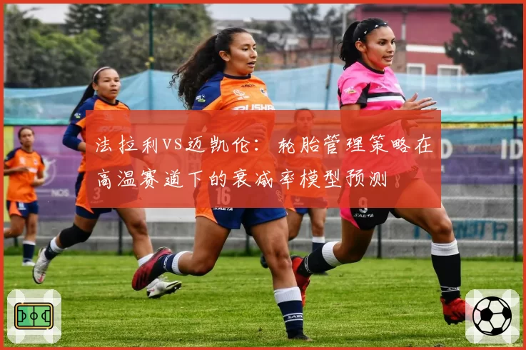 法拉利vs迈凯伦:轮胎管理策略在高温赛道下的衰减率模型预测